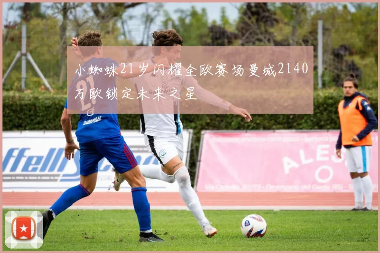 小蜘蛛21岁闪耀全欧赛场曼城2140万欧锁定未来之星