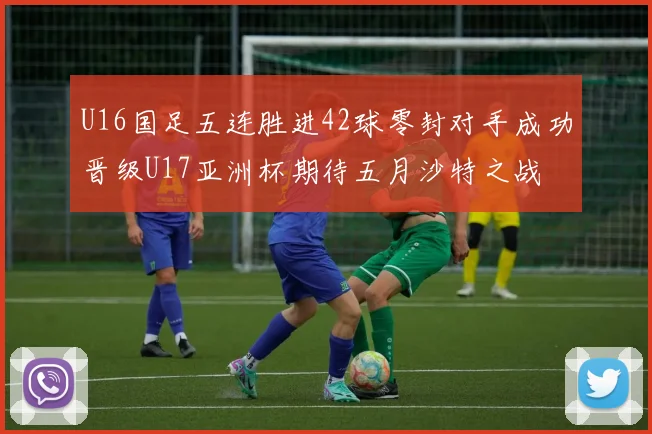 U16国足五连胜进42球零封对手成功晋级U17亚洲杯期待五月沙特之战