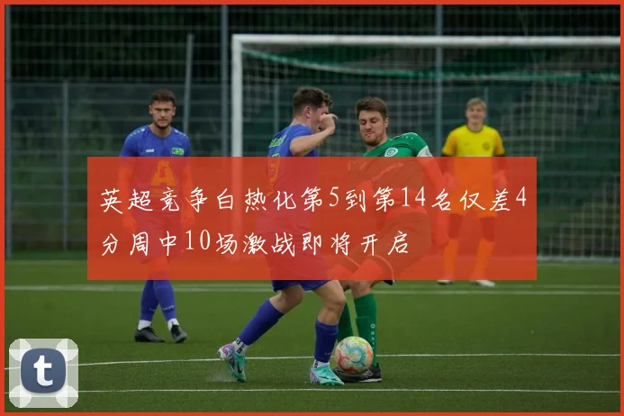 英超竞争白热化第5到第14名仅差4分周中10场激战即将开启