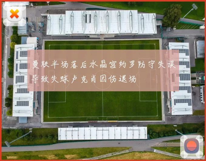 曼联半场落后水晶宫约罗防守失误导致失球卢克肖因伤退场