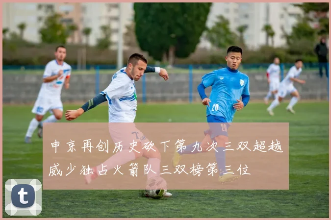 申京再创历史砍下第九次三双超越威少独占火箭队三双榜第三位