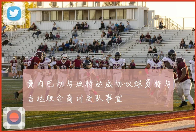 费内巴切与坎特达成协议球员将与吉达联合商讨离队事宜