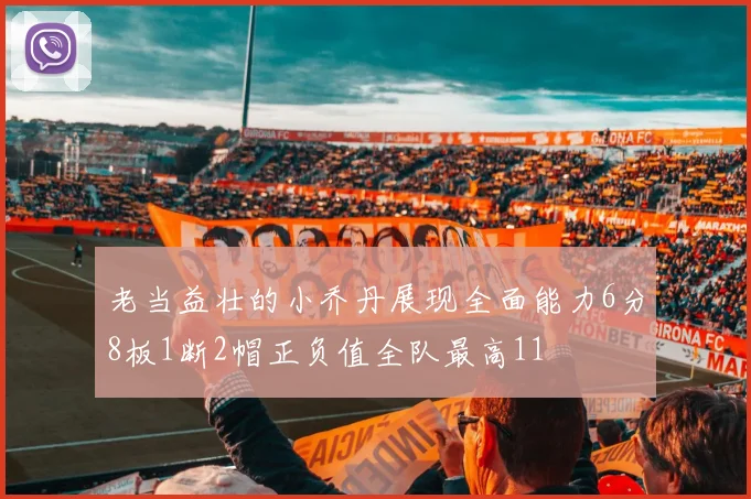 老当益壮的小乔丹展现全面能力6分8板1断2帽正负值全队最高11