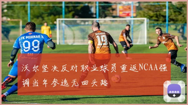 沃尔坚决反对职业球员重返NCAA强调当年参选无回头路