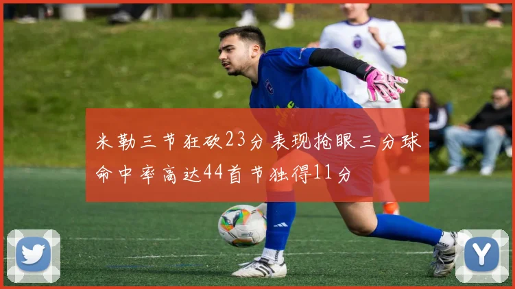 米勒三节狂砍23分表现抢眼三分球命中率高达44首节独得11分