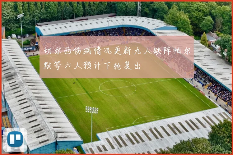 切尔西伤病情况更新九人缺阵帕尔默等六人预计下轮复出