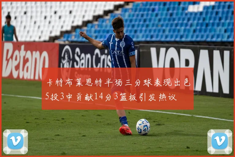 卡特布莱恩特半场三分球表现出色5投3中贡献14分3篮板引发热议