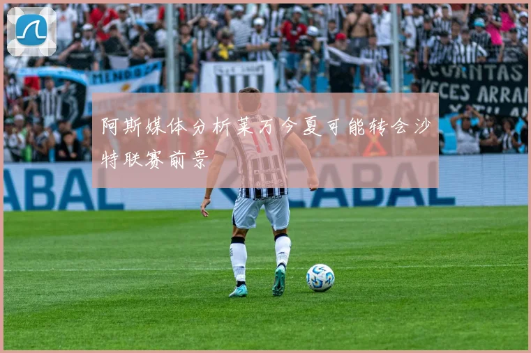 阿斯媒体分析莱万今夏可能转会沙特联赛前景