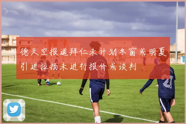 德天空报道拜仁未计划冬窗或明夏引进拉扬未进行报价或谈判