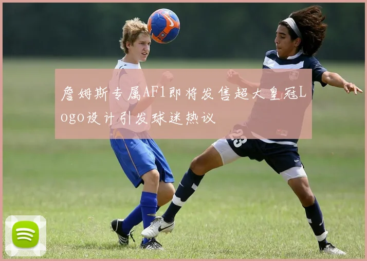 詹姆斯专属AF1即将发售超大皇冠Logo设计引发球迷热议