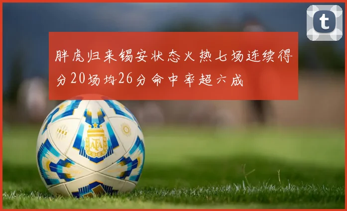 胖虎归来锡安状态火热七场连续得分20场均26分命中率超六成