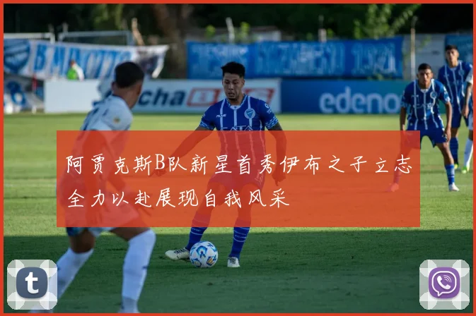 阿贾克斯B队新星首秀伊布之子立志全力以赴展现自我风采