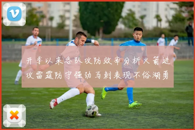 开季以来各队攻防效率分析火箭进攻雷霆防守强劲马刺表现不俗湖勇船均处中游