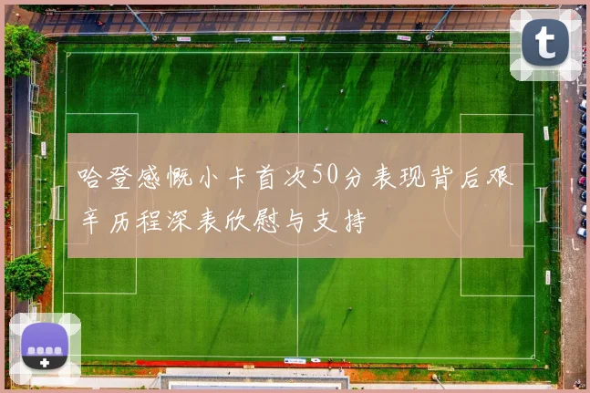 哈登感慨小卡首次50分表现背后艰辛历程深表欣慰与支持