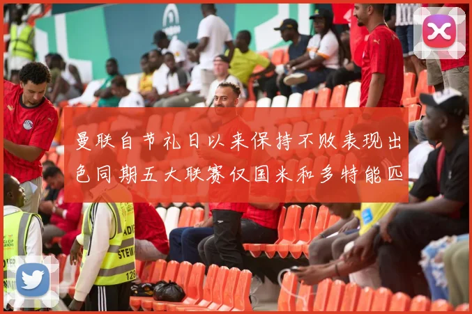 曼联自节礼日以来保持不败表现出色同期五大联赛仅国米和多特能匹敌