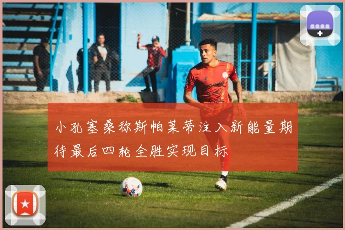 小孔塞桑称斯帕莱蒂注入新能量期待最后四轮全胜实现目标