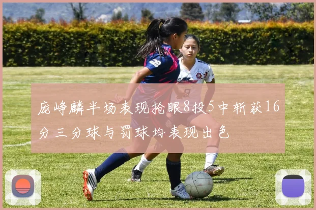 庞峥麟半场表现抢眼8投5中斩获16分三分球与罚球均表现出色