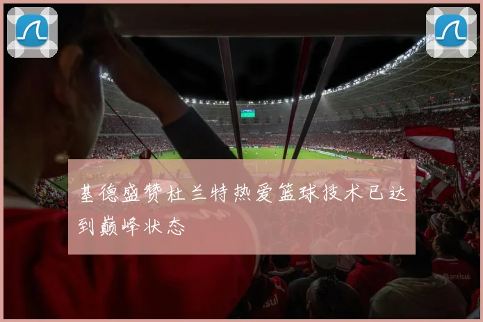 基德盛赞杜兰特热爱篮球技术已达到巅峰状态