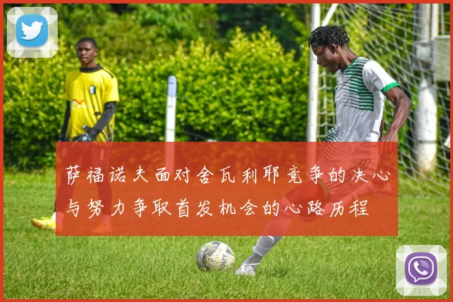 萨福诺夫面对舍瓦利耶竞争的决心与努力争取首发机会的心路历程